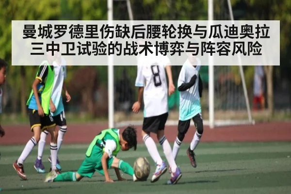 曼城罗德里伤缺后腰轮换与瓜迪奥拉三中卫试验的战术博弈与阵容风险
