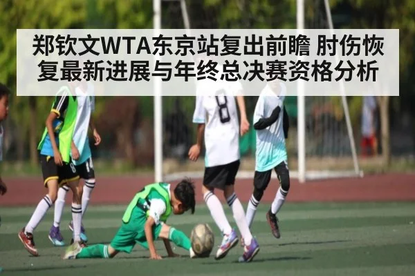 郑钦文WTA东京站复出前瞻 肘伤恢复最新进展与年终总决赛资格分析