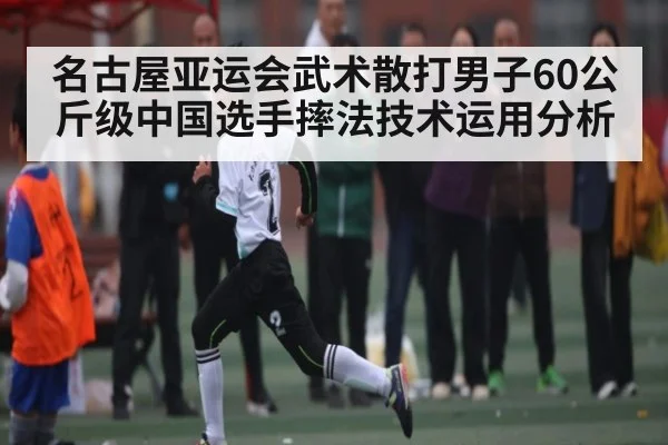 名古屋亚运会武术散打男子60公斤级中国选手摔法技术运用分析