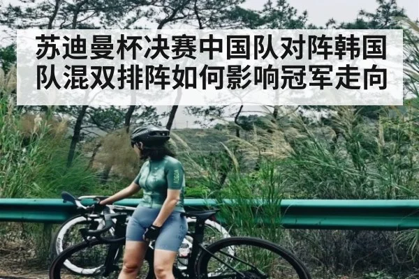 苏迪曼杯决赛中国队对阵韩国队混双排阵如何影响冠军走向