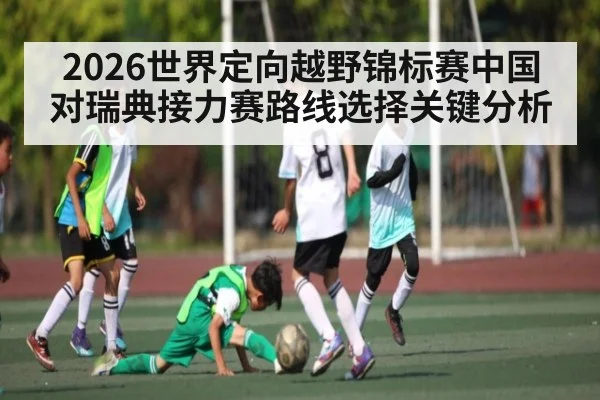 2026世界定向越野锦标赛中国对瑞典接力赛路线选择关键分析