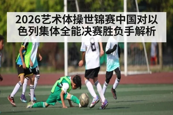 2026艺术体操世锦赛中国对以色列集体全能决赛胜负手解析