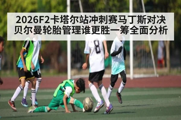 2026F2卡塔尔站冲刺赛马丁斯对决贝尔曼轮胎管理谁更胜一筹全面分析