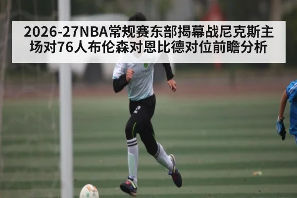 2026-27NBA常规赛东部揭幕战尼克斯主场对76人布伦森对恩比德对位前瞻分析