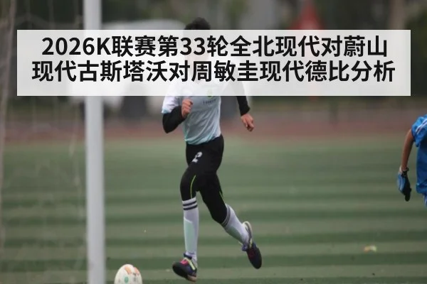 2026K联赛第33轮全北现代对蔚山现代古斯塔沃对周敏圭现代德比分析