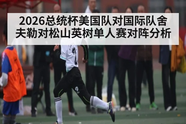 2026总统杯美国队对国际队舍夫勒对松山英树单人赛对阵分析