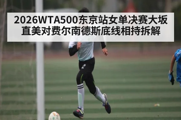 2026WTA500东京站女单决赛大坂直美对费尔南德斯底线相持拆解